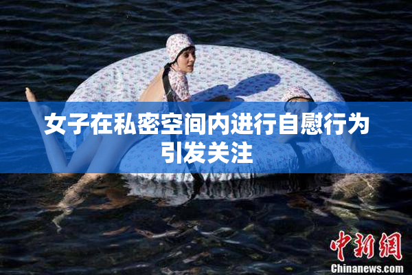 女子在私密空间内进行自慰行为引发关注