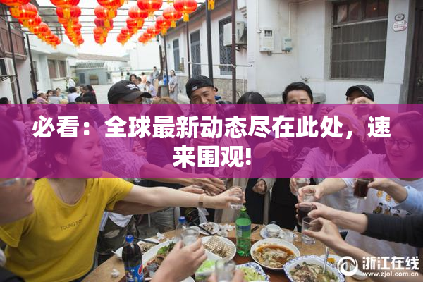 必看：全球最新动态尽在此处，速来围观!