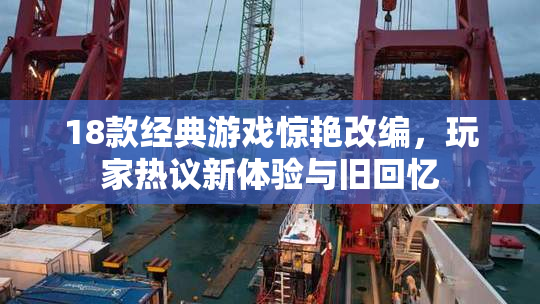 18款经典游戏惊艳改编，玩家热议新体验与旧回忆