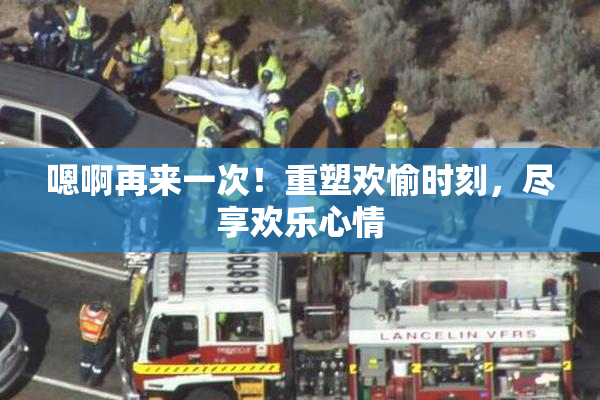 嗯啊再来一次！重塑欢愉时刻，尽享欢乐心情