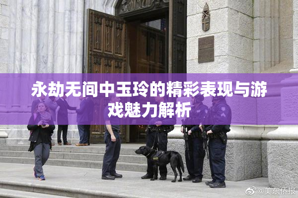 永劫无间中玉玲的精彩表现与游戏魅力解析