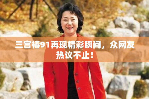 三宫椿91再现精彩瞬间，众网友热议不止！
