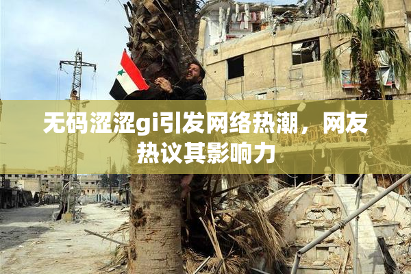 无码涩涩gi引发网络热潮，网友热议其影响力