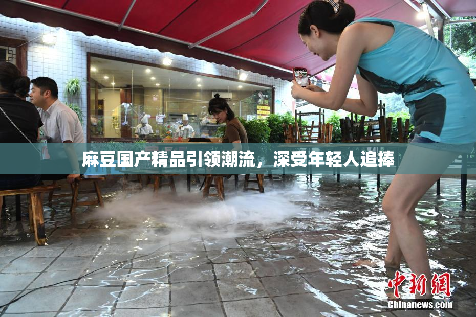 麻豆国产精品引领潮流，深受年轻人追捧