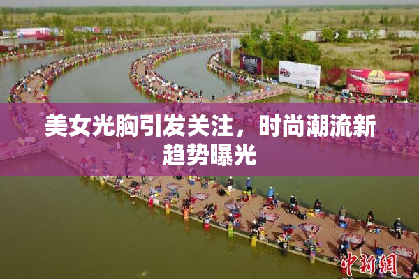 美女光胸引发关注，时尚潮流新趋势曝光