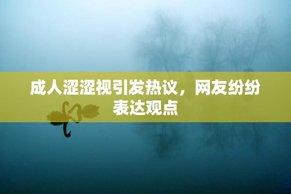 成人涩涩视引发热议，网友纷纷表达观点