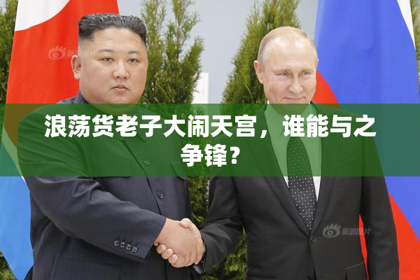 浪荡货老子大闹天宫，谁能与之争锋？