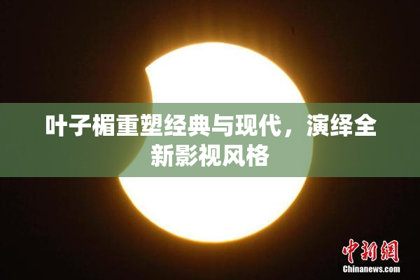 叶子楣重塑经典与现代，演绎全新影视风格