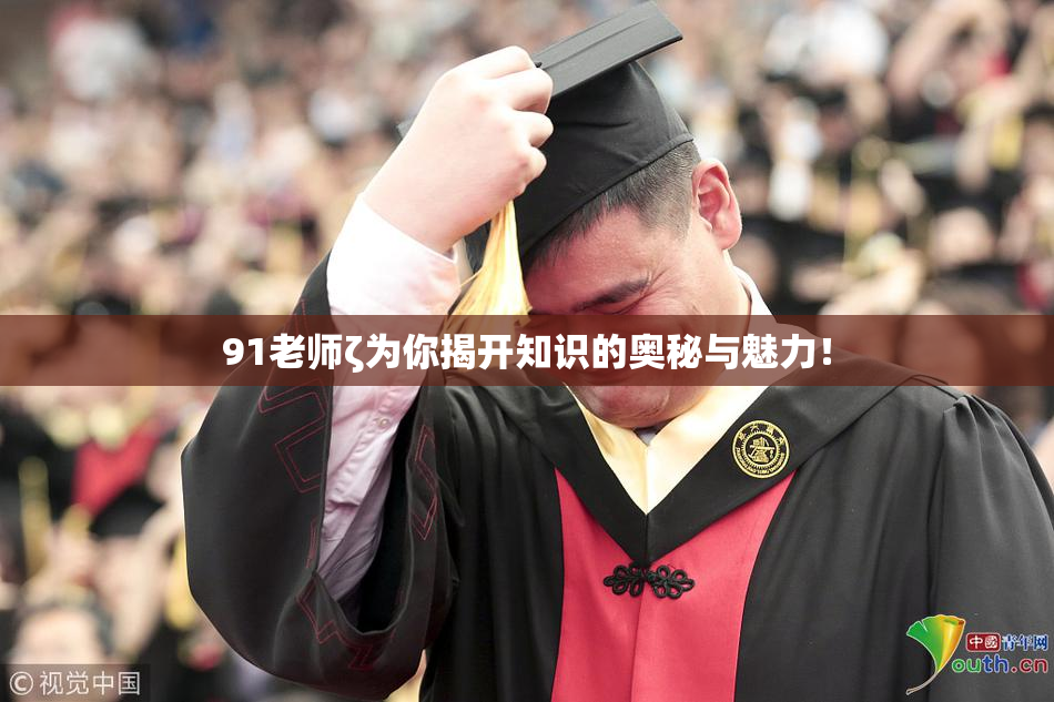 91老师ζ为你揭开知识的奥秘与魅力！