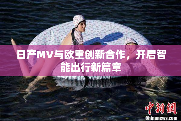 日产MV与欧重创新合作，开启智能出行新篇章