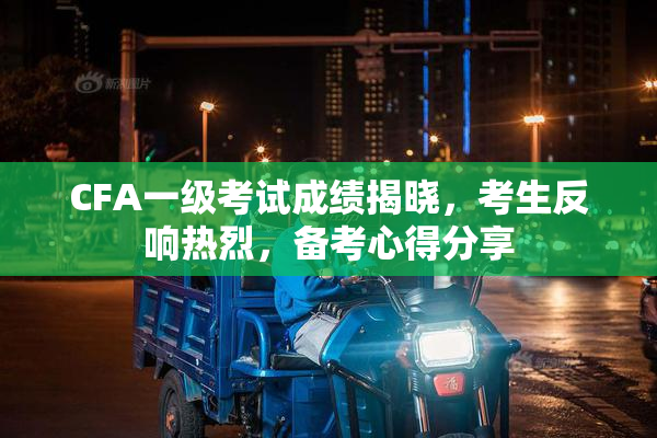 CFA一级考试成绩揭晓，考生反响热烈，备考心得分享