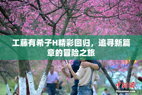 工藤有希子H精彩回归，追寻新篇章的冒险之旅