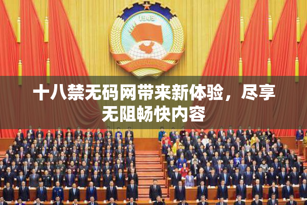 十八禁无码网带来新体验，尽享无阻畅快内容