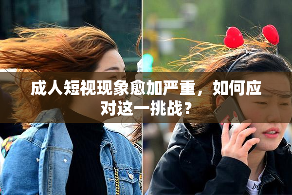 成人短视现象愈加严重，如何应对这一挑战？
