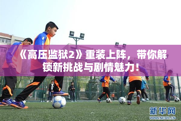 《高压监狱2》重装上阵，带你解锁新挑战与剧情魅力！