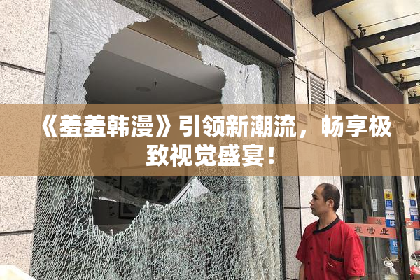 《羞羞韩漫》引领新潮流，畅享极致视觉盛宴！