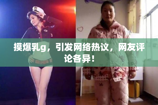 摸爆乳g，引发网络热议，网友评论各异！