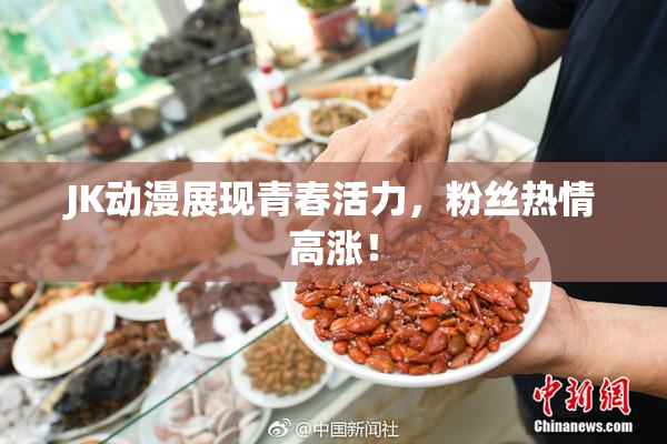 JK动漫展现青春活力，粉丝热情高涨！