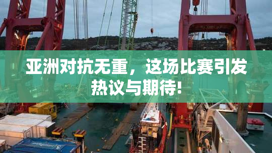 亚洲对抗无重，这场比赛引发热议与期待!