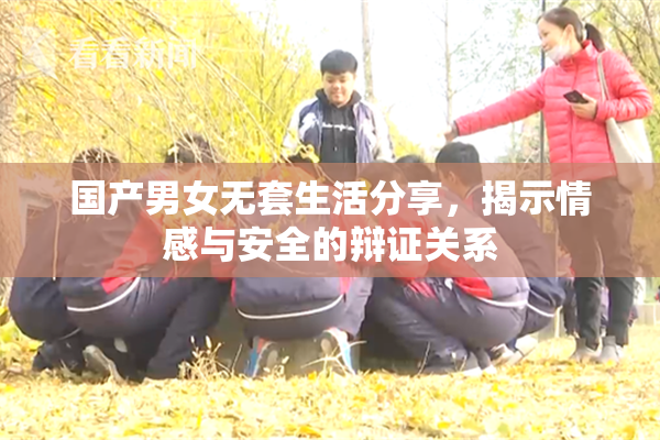 国产男女无套生活分享，揭示情感与安全的辩证关系