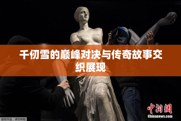 千仞雪的巅峰对决与传奇故事交织展现