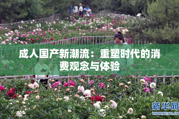 成人国产新潮流：重塑时代的消费观念与体验