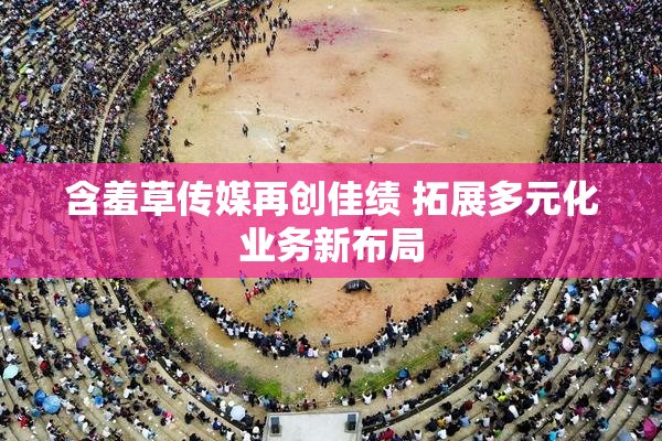 含羞草传媒再创佳绩 拓展多元化业务新布局