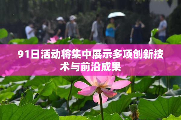 91日活动将集中展示多项创新技术与前沿成果