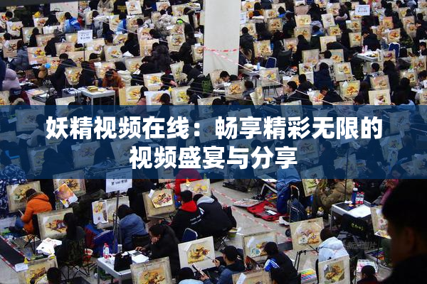 妖精视频在线：畅享精彩无限的视频盛宴与分享