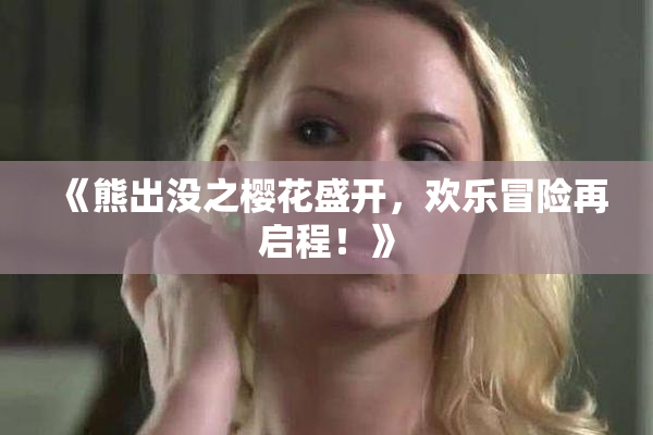 《熊出没之樱花盛开，欢乐冒险再启程！》