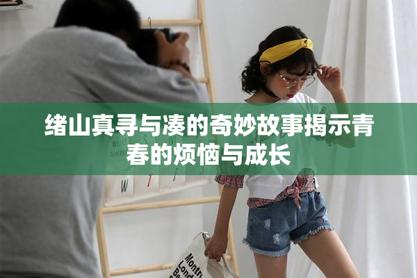 绪山真寻与凑的奇妙故事揭示青春的烦恼与成长