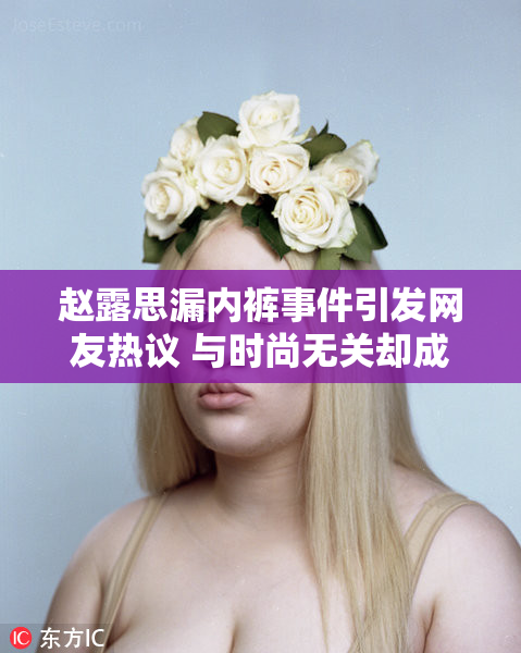 赵露思漏内裤事件引发网友热议 与时尚无关却成为话题中心