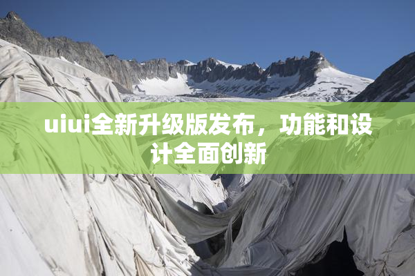 uiui全新升级版发布，功能和设计全面创新