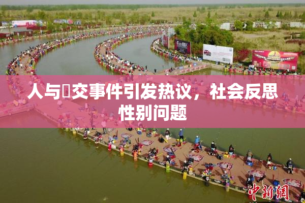 人与嘼交事件引发热议，社会反思性别问题