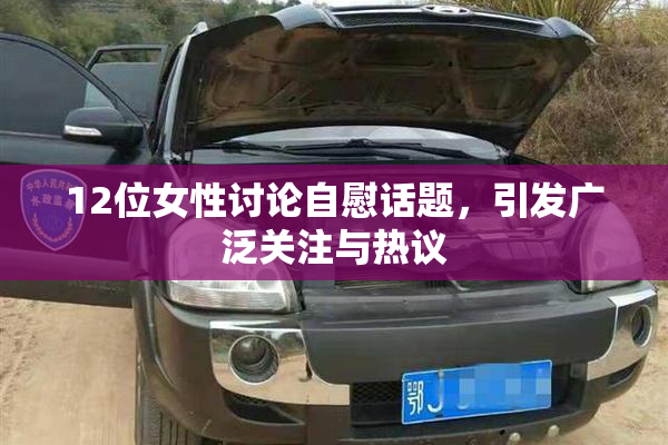 12位女性讨论自慰话题，引发广泛关注与热议