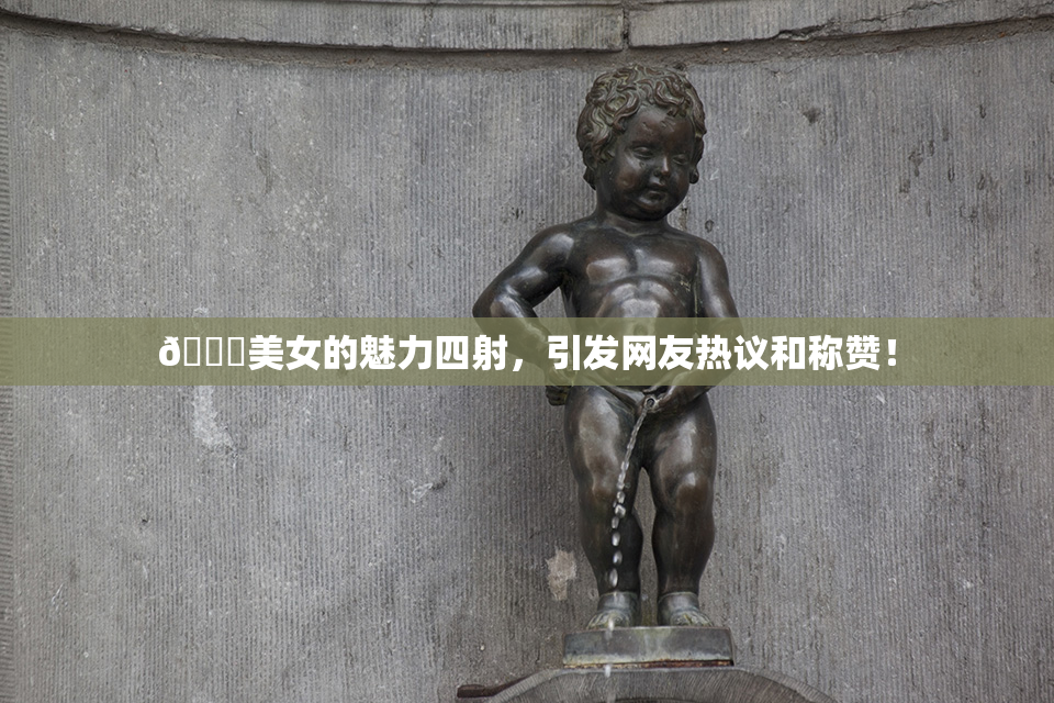 🔞美女的魅力四射，引发网友热议和称赞！