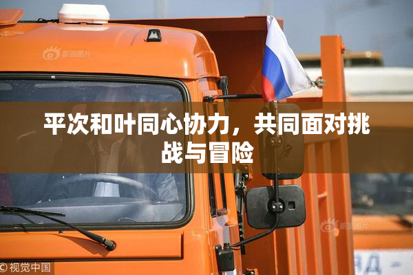 平次和叶同心协力，共同面对挑战与冒险