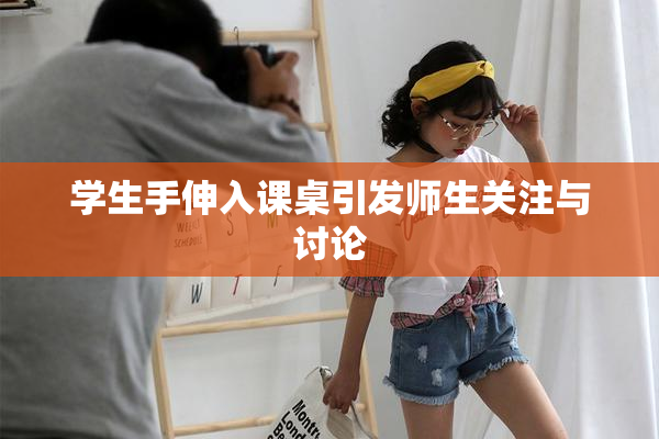 学生手伸入课桌引发师生关注与讨论