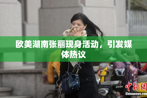 欧美湖南张丽现身活动，引发媒体热议