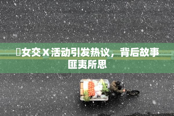 乣女交Ⅹ活动引发热议，背后故事匪夷所思