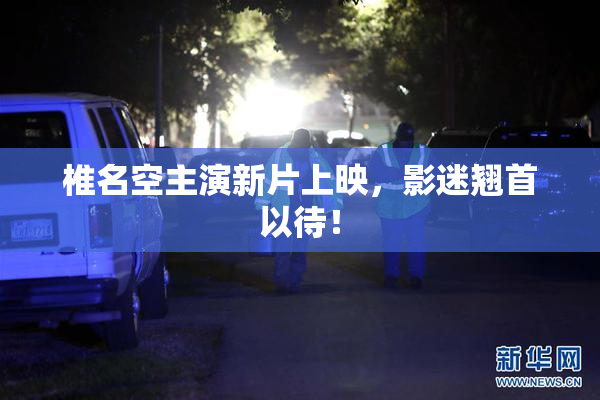 椎名空主演新片上映，影迷翘首以待！