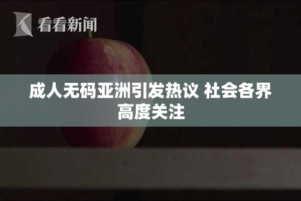 成人无码亚洲引发热议 社会各界高度关注