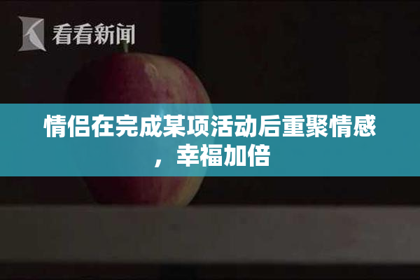 情侣在完成某项活动后重聚情感，幸福加倍