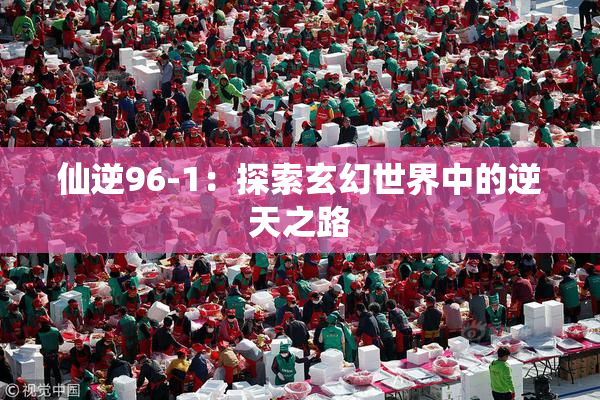 仙逆96-1：探索玄幻世界中的逆天之路