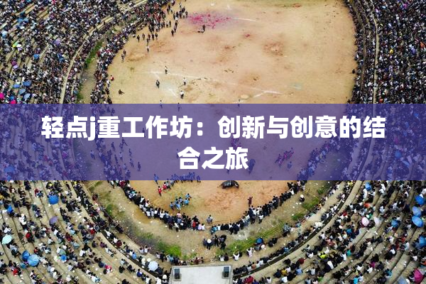 轻点j重工作坊：创新与创意的结合之旅