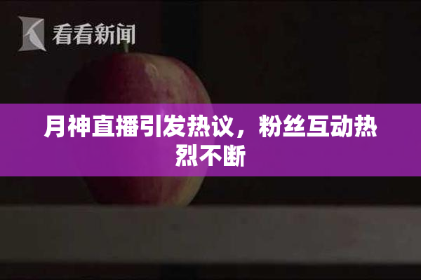 月神直播引发热议，粉丝互动热烈不断