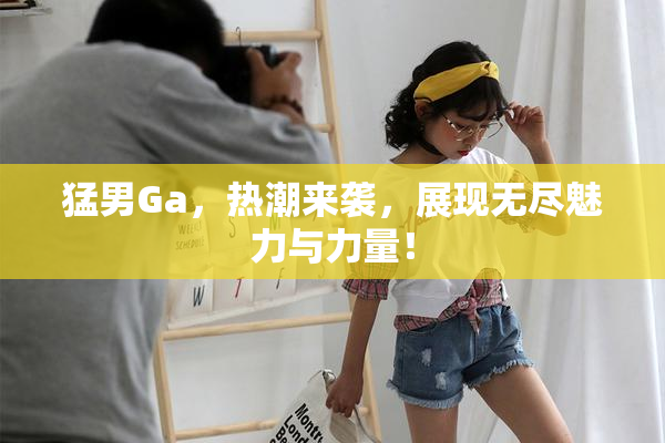 猛男Ga，热潮来袭，展现无尽魅力与力量！