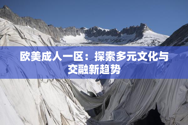 欧美成人一区：探索多元文化与交融新趋势