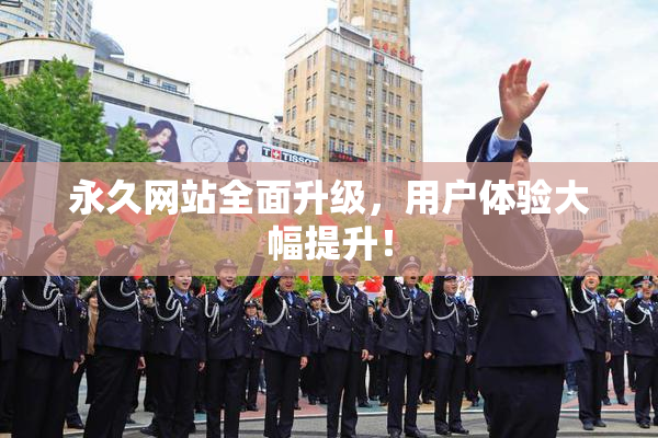 永久网站全面升级，用户体验大幅提升！