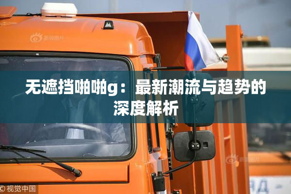 无遮挡啪啪g：最新潮流与趋势的深度解析